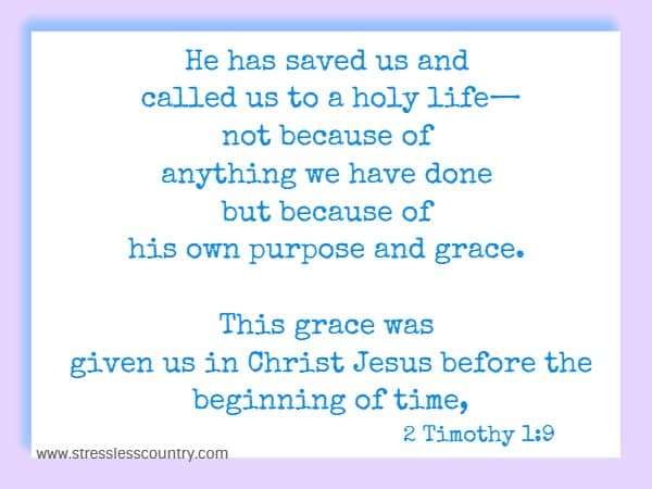 He has saved us and called us to a holy life—not because of anything we have done but because of his own purpose and grace. This grace was given us in Christ Jesus before the beginning of time,