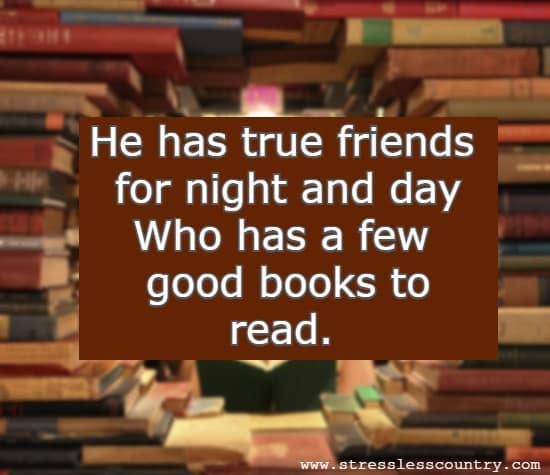He has true friends for night and day Who has a few good books to read.