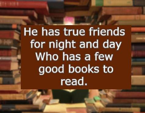 He has true friends for night and day Who has a few good books to read