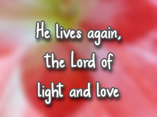 He lives again, the Lord of light and love