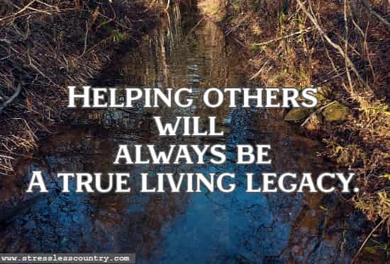 Helping others will always be A true living legacy.