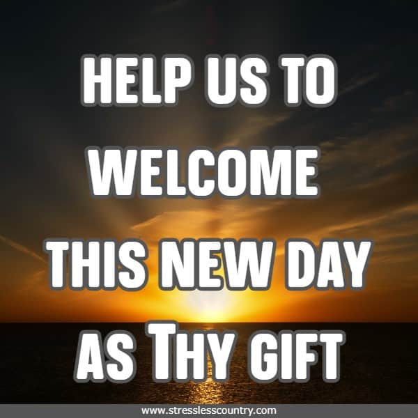 help us to welcome this new day as Thy gift