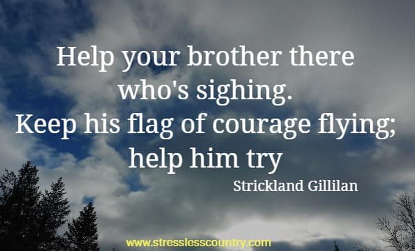 Help your brother there who's sighing. Keep his flag of courage flying; help him try