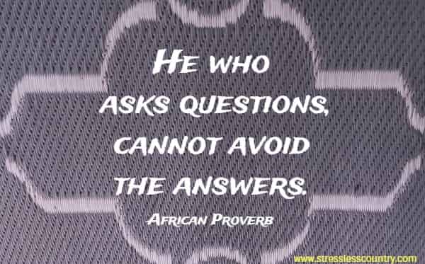 He who asks questions, cannot avoid the answers.