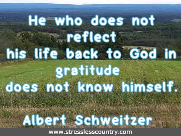 He who does not reflect his life back to God in gratitude does not know himself.