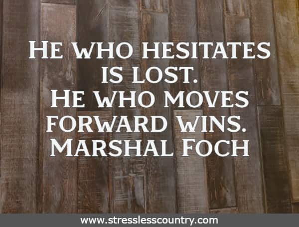 He who hesitates is lost. He who moves forward wins.
