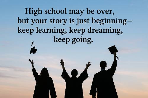 High school may be over, but your story is just beginning—keep learning, keep dreaming, keep going.