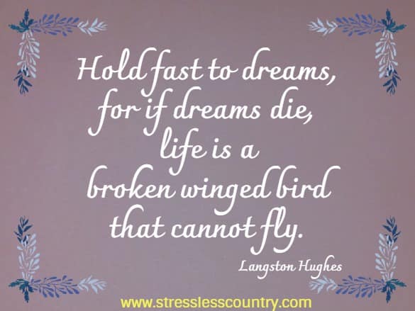 Hold fast to dreams, for if dreams die, life is a broken winged bird that cannot fly.