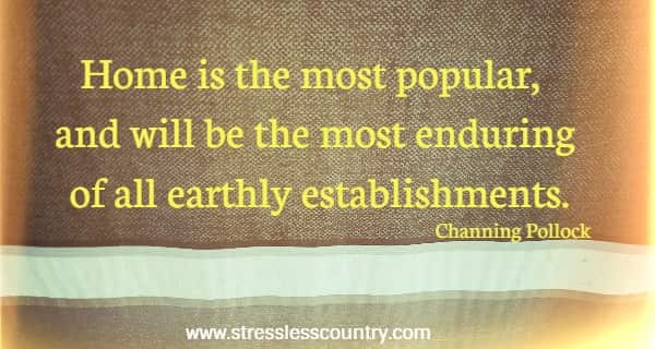  Home is the most popular, and will be the most enduring of all earthly establishments.