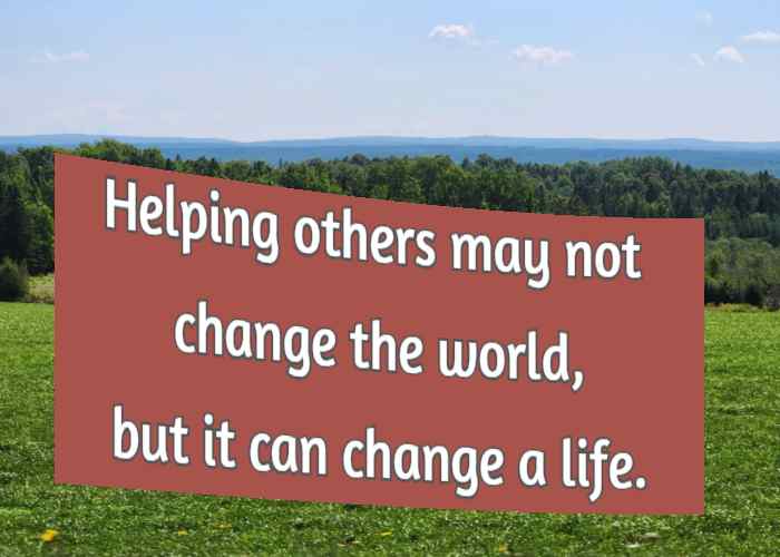 Helping others may not change the world, but it can change a life.