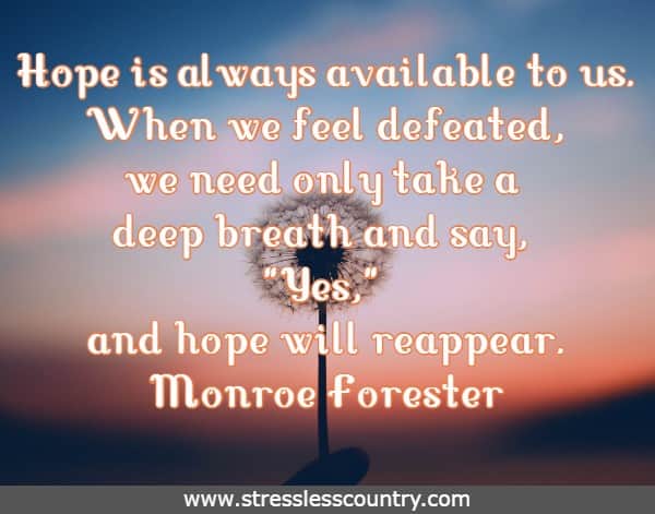 Hope is always available to us. When we feel defeated, we need only take a deep breath and say, Yes, and hope will reappear.