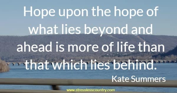 Hope upon the hope of what lies beyond and ahead is more of life than that which lies behind.