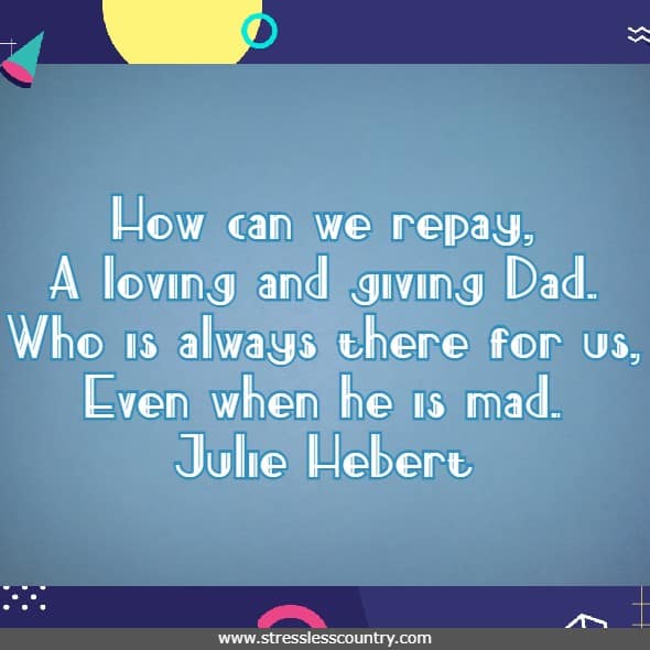 How can we repay, a loving and giving Dad. Who is always there for us, even when he is mad. Julie Hebert