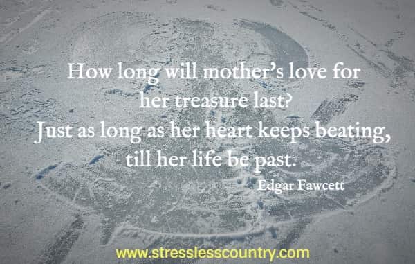 How long will mother's love for her treasure last? Just as long as her heart keeps beating, till her life be past.
