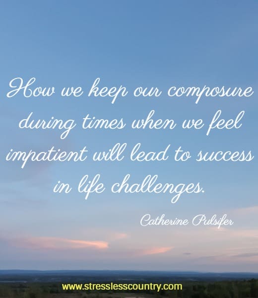  How we keep our composure during times when we feel impatient will lead to success in life challenges.