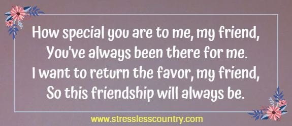 How special you are to me, my friend,  you've always been there for me.  I want to return the favor, my friend, so this friendship will always be.