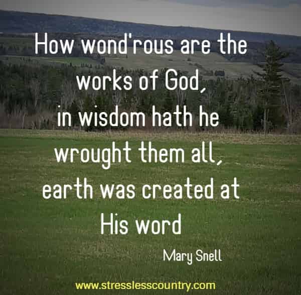 How wond'rous are the works of God, in wisdom hath he wrought them all, earth was created at His word