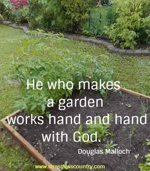 He who makes a garden works hand and hand with God.  Douglas Malloch