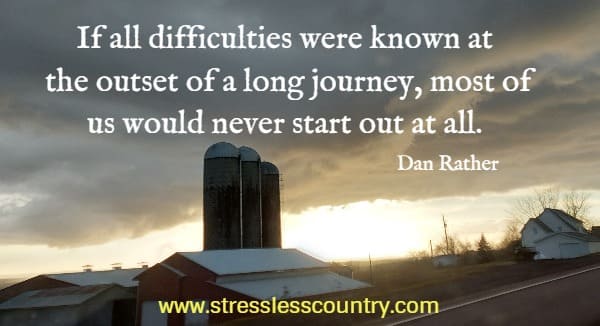 If all difficulties were known at the outset of a long journey, most of us would never start out at all.