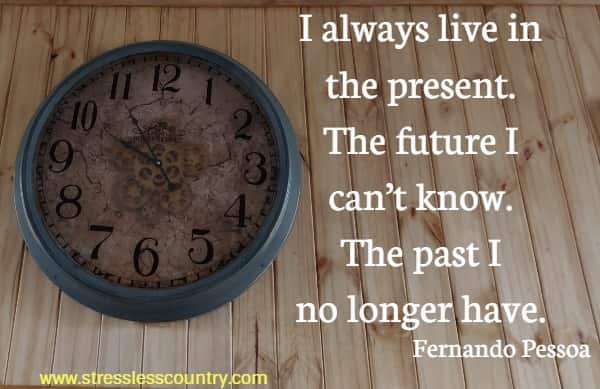 I always live in the present. The future I can’t know. The past I no longer have.  