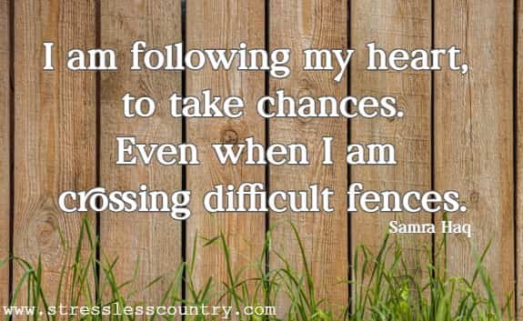 I am following my heart, to take chances. Even when I am crossing difficult fences.