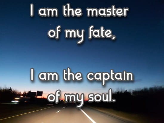   I am the master of my fate, I am the captain of my soul.