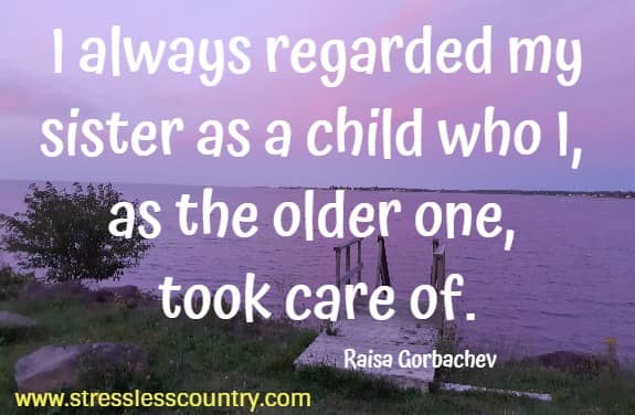 I always regarded my sister as a child who I, as the older one, took care of. Raisa Gorbachev