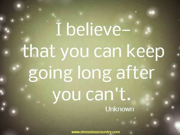 I believe—that you can keep going long after you can't.