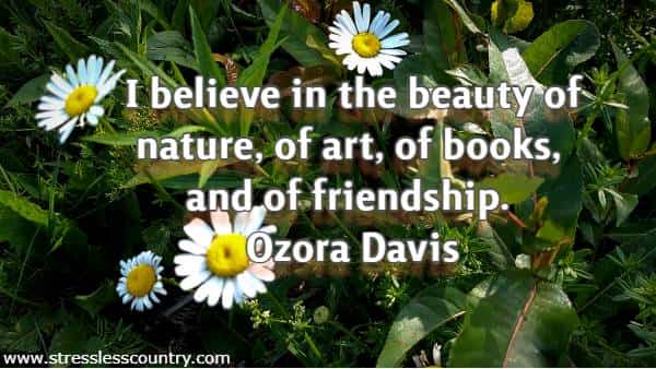 I believe in the beauty of nature, of art, of books, and of friendship.