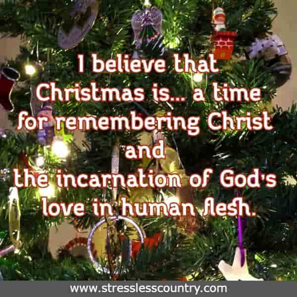 I believe that Christmas is... a time for remembering Christ and the incarnation of God’s love in human flesh.