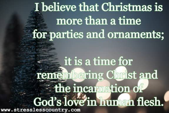  I believe that Christmas is more than a time for parties and ornaments; it is a time for remembering Christ and the incarnation of God’s love in human flesh.
