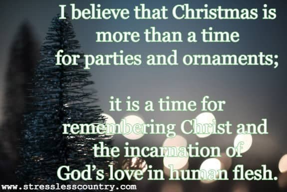 I believe that Christmas is more than a time for parties and ornaments; it is a time for remembering Christ and the incarnation of God’s love in human flesh