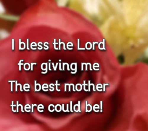 I bless the Lord for giving me The best mother there could be!