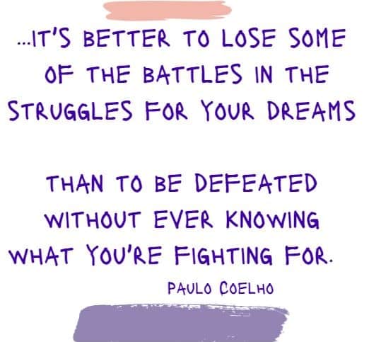 ... it's better to lose some of the battles in the struggles for your dreams than to be defeated without ever knowing what you're fighting for.
