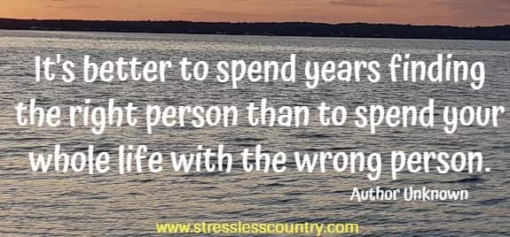 it's better to spend years finding the right person than to spend your whole life with the wrong person