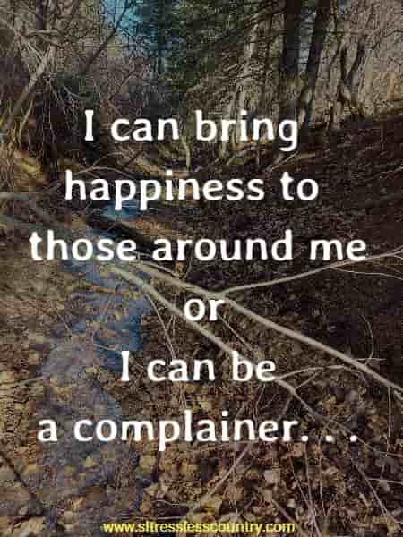 I can bring happiness to those around me or I can be a complainer...
