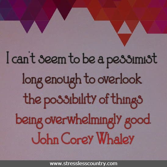 I can't seem to be a pessimist long enough to overlook the possibility of things being overwhelmingly good.