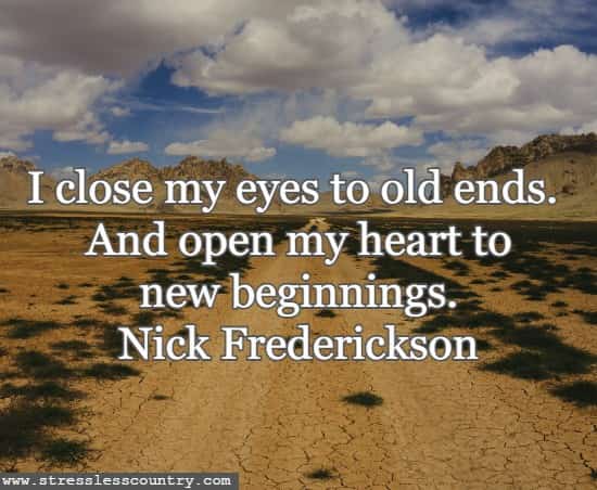 I close my eyes to old ends. And open my heart to new beginnings. Nick Frederickson
