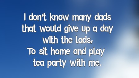 I don't know many dads that would give up a day with the lads, To sit home and play tea party with me.