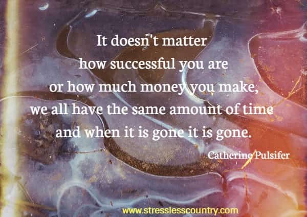 It doesn't matter how successful you are or how much  money you make, we all have the same amount of time and when it is gone it is gone.