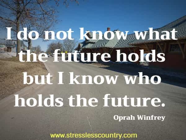 I do not know what the future holds but I know who holds the future.