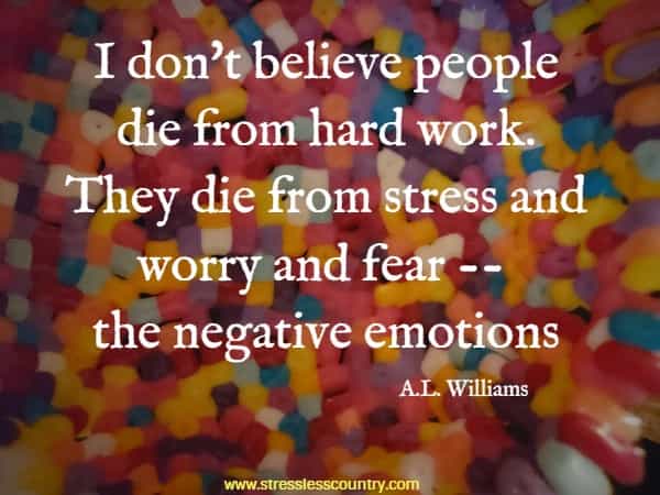 I don't believe people die from hard work. They die from stress and worry and fear -- the negative emotions.