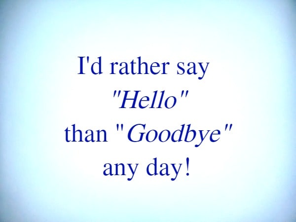 I'd rather say Hello than Goodbye any day!
