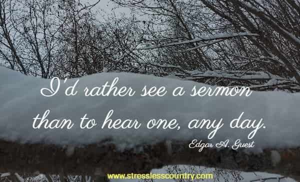 I'd rather see a sermon than to hear one, any day.