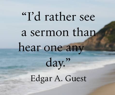 I'd rather see a sermon than hear one any day. Edgar A.Guest