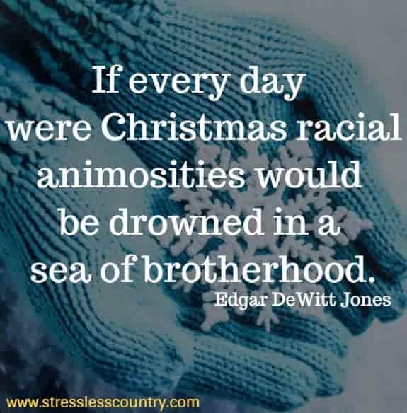 If every day were Christmas racial animosities would be drowned in a  sea of brotherhood. Edgar DeWitt Jones