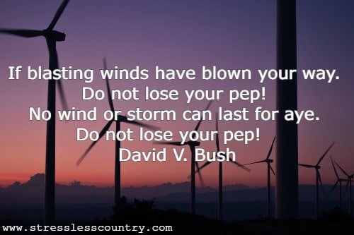 If blasting winds have blown your way. Do not lose your pep! No wind or storm can last for aye. Do not lose your pep!