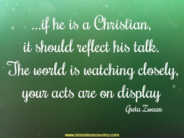 ...if he is a Christian, it should reflect his talk. The world is watching closely, your acts are on display