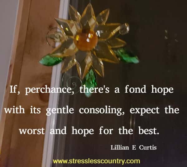If, perchance, there's a fond hope with its gentle consoling, expect the worst and hope for the best.