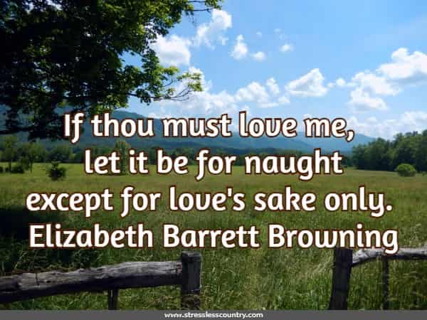 If thou must love me, let it be for naught except for love's sake only. Elizabeth Barrett Browning